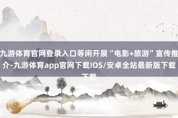九游体育官网登录入口等闲开展“电影+旅游”宣传推介-九游体育app官网下载IOS/安卓全站最新版下载