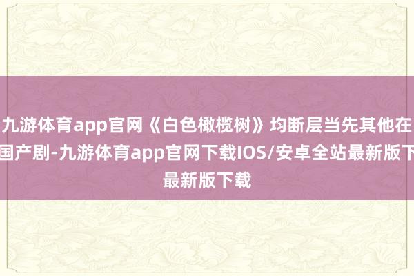 九游体育app官网《白色橄榄树》均断层当先其他在播国产剧-九游体育app官网下载IOS/安卓全站最新版下载