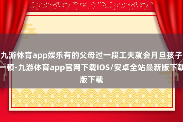 九游体育app娱乐有的父母过一段工夫就会月旦孩子一顿-九游体育app官网下载IOS/安卓全站最新版下载