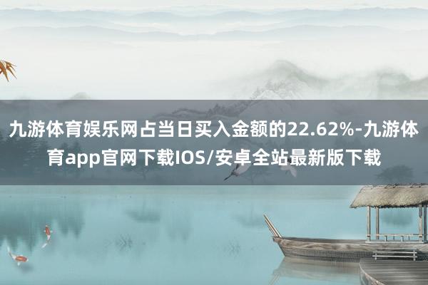九游体育娱乐网占当日买入金额的22.62%-九游体育app官网下载IOS/安卓全站最新版下载