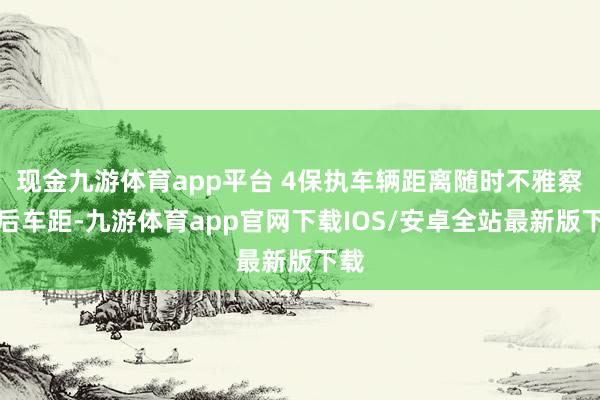 现金九游体育app平台 4保执车辆距离随时不雅察前后车距-九游体育app官网下载IOS/安卓全站最新版下载