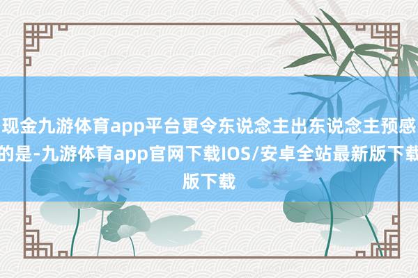 现金九游体育app平台更令东说念主出东说念主预感的是-九游体育app官网下载IOS/安卓全站最新版下载