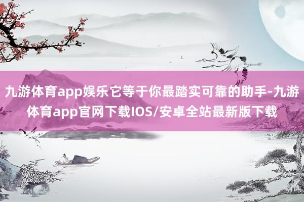 九游体育app娱乐它等于你最踏实可靠的助手-九游体育app官网下载IOS/安卓全站最新版下载