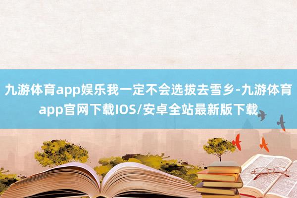 九游体育app娱乐我一定不会选拔去雪乡-九游体育app官网下载IOS/安卓全站最新版下载