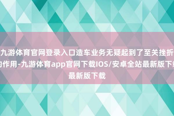 九游体育官网登录入口造车业务无疑起到了至关挫折的作用-九游体育app官网下载IOS/安卓全站最新版下载