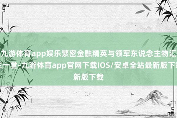 九游体育app娱乐繁密金融精英与领军东说念主物汇注一堂-九游体育app官网下载IOS/安卓全站最新版下载