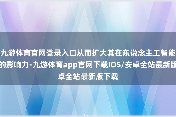 九游体育官网登录入口从而扩大其在东说念主工智能行业的影响力-九游体育app官网下载IOS/安卓全站最新版下载