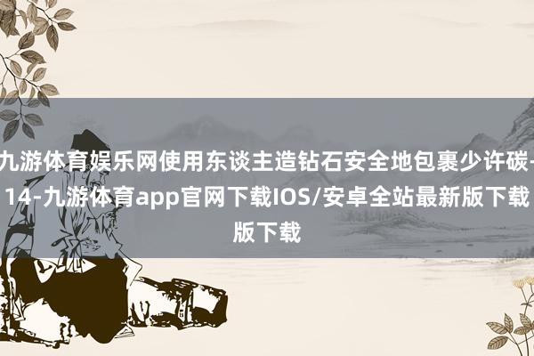 九游体育娱乐网使用东谈主造钻石安全地包裹少许碳-14-九游体育app官网下载IOS/安卓全站最新版下载