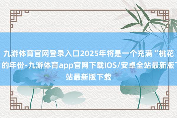 九游体育官网登录入口2025年将是一个充满“桃花运”的年份-九游体育app官网下载IOS/安卓全站最新版下载