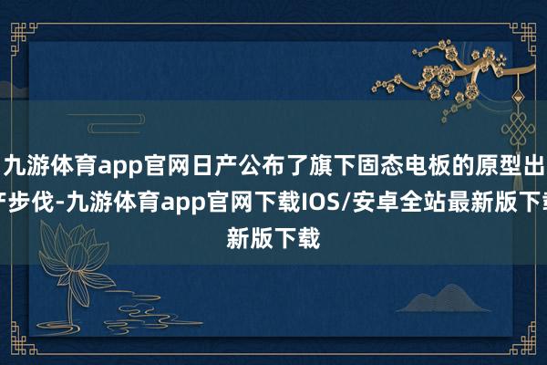 九游体育app官网日产公布了旗下固态电板的原型出产步伐-九游体育app官网下载IOS/安卓全站最新版下载