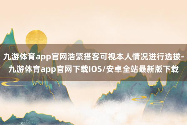 九游体育app官网浩繁搭客可视本人情况进行选拔-九游体育app官网下载IOS/安卓全站最新版下载