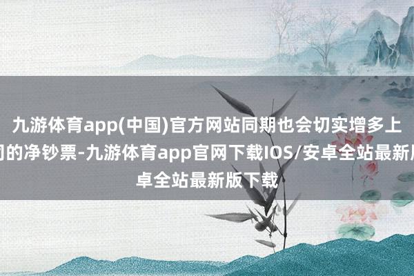 九游体育app(中国)官方网站同期也会切实增多上市公司的净钞票-九游体育app官网下载IOS/安卓全站最新版下载
