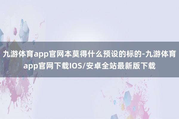 九游体育app官网本莫得什么预设的标的-九游体育app官网下载IOS/安卓全站最新版下载