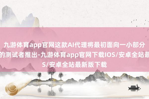 九游体育app官网这款AI代理将最初面向一小部分事先接纳的测试者推出-九游体育app官网下载IOS/安卓全站最新版下载