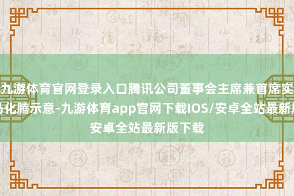 九游体育官网登录入口腾讯公司董事会主席兼首席实行官马化腾示意-九游体育app官网下载IOS/安卓全站最新版下载