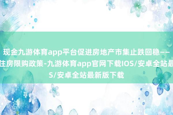 现金九游体育app平台促进房地产市集止跌回稳——多地退换住房限购政策-九游体育app官网下载IOS/安卓全站最新版下载