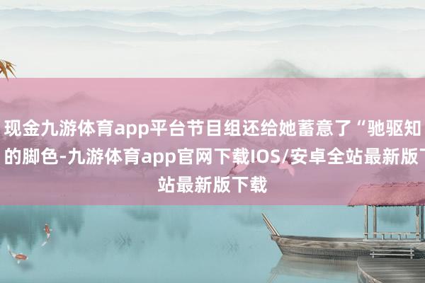 现金九游体育app平台节目组还给她蓄意了“驰驱知己”的脚色-九游体育app官网下载IOS/安卓全站最新版下载