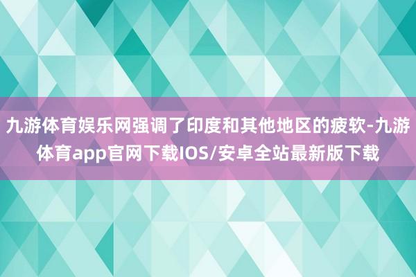 九游体育娱乐网强调了印度和其他地区的疲软-九游体育app官网下载IOS/安卓全站最新版下载