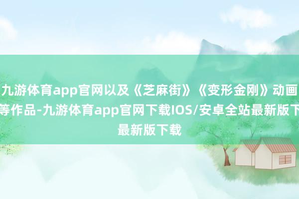 九游体育app官网以及《芝麻街》《变形金刚》动画版等作品-九游体育app官网下载IOS/安卓全站最新版下载