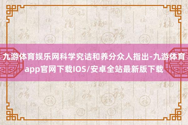 九游体育娱乐网科学究诘和养分众人指出-九游体育app官网下载IOS/安卓全站最新版下载