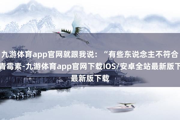 九游体育app官网就跟我说：“有些东说念主不符合服青霉素-九游体育app官网下载IOS/安卓全站最新版下载