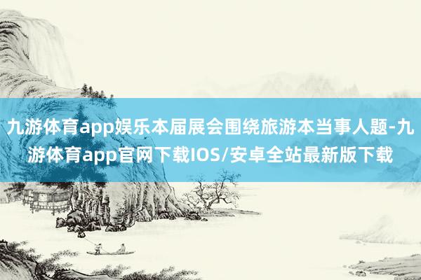 九游体育app娱乐本届展会围绕旅游本当事人题-九游体育app官网下载IOS/安卓全站最新版下载