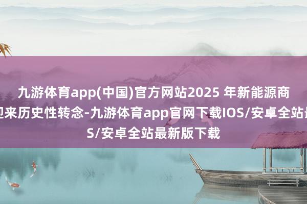 九游体育app(中国)官方网站2025 年新能源商场预测将迎来历史性转念-九游体育app官网下载IOS/安卓全站最新版下载