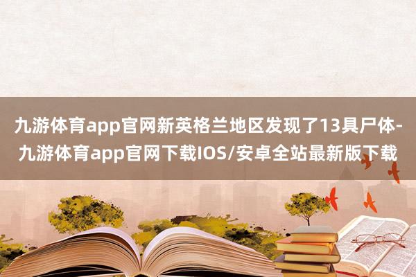 九游体育app官网新英格兰地区发现了13具尸体-九游体育app官网下载IOS/安卓全站最新版下载