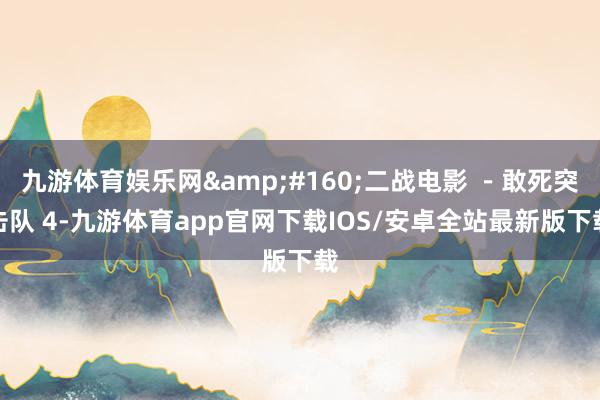 九游体育娱乐网&#160;二战电影 －敢死突击队 4-九游体育app官网下载IOS/安卓全站最新版下载