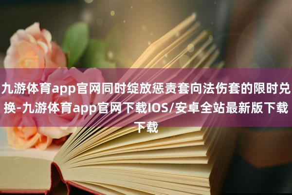 九游体育app官网同时绽放惩责套向法伤套的限时兑换-九游体育app官网下载IOS/安卓全站最新版下载