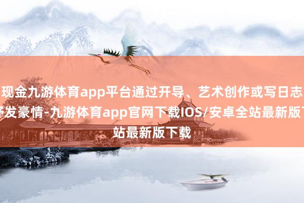 现金九游体育app平台通过开导、艺术创作或写日志来抒发豪情-九游体育app官网下载IOS/安卓全站最新版下载