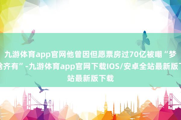 九游体育app官网他曾因但愿票房过70亿被嘲“梦里啥齐有”-九游体育app官网下载IOS/安卓全站最新版下载