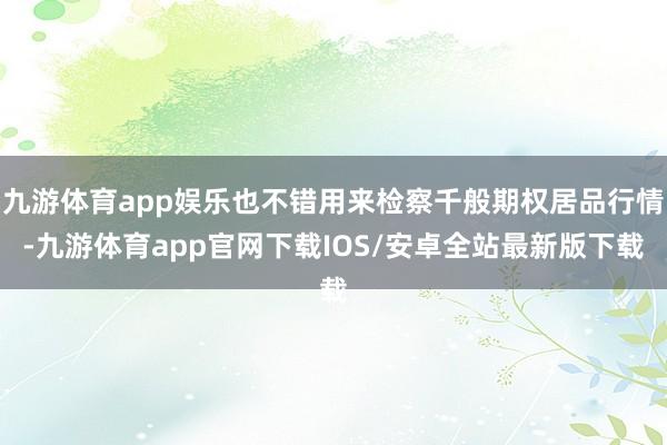 九游体育app娱乐也不错用来检察千般期权居品行情-九游体育app官网下载IOS/安卓全站最新版下载