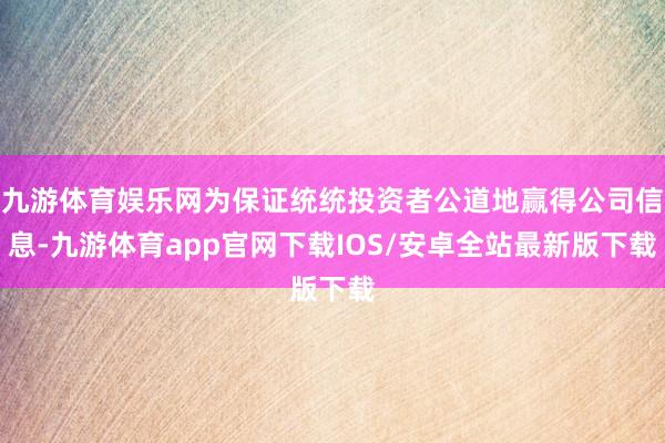 九游体育娱乐网为保证统统投资者公道地赢得公司信息-九游体育app官网下载IOS/安卓全站最新版下载