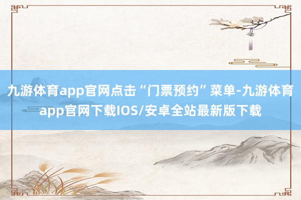 九游体育app官网点击“门票预约”菜单-九游体育app官网下载IOS/安卓全站最新版下载