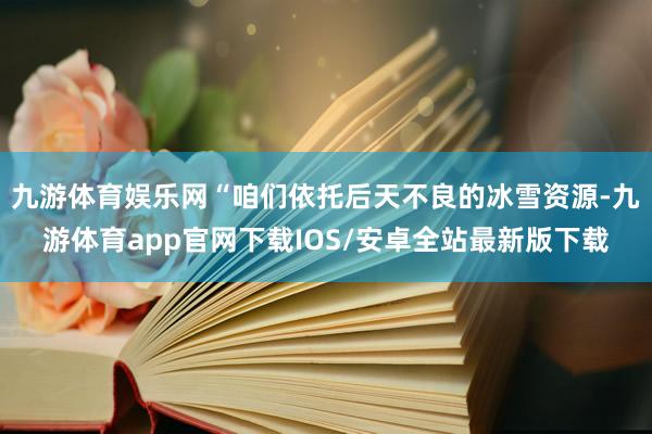 九游体育娱乐网“咱们依托后天不良的冰雪资源-九游体育app官网下载IOS/安卓全站最新版下载