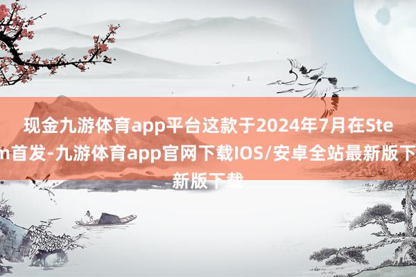 现金九游体育app平台这款于2024年7月在Steam首发-九游体育app官网下载IOS/安卓全站最新版下载