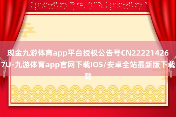 现金九游体育app平台授权公告号CN222214267U-九游体育app官网下载IOS/安卓全站最新版下载