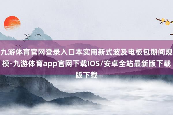 九游体育官网登录入口本实用新式波及电板包期间规模-九游体育app官网下载IOS/安卓全站最新版下载