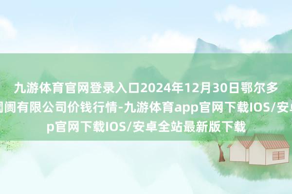 九游体育官网登录入口2024年12月30日鄂尔多斯市万家惠农贸阛阓有限公司价钱行情-九游体育app官网下载IOS/安卓全站最新版下载