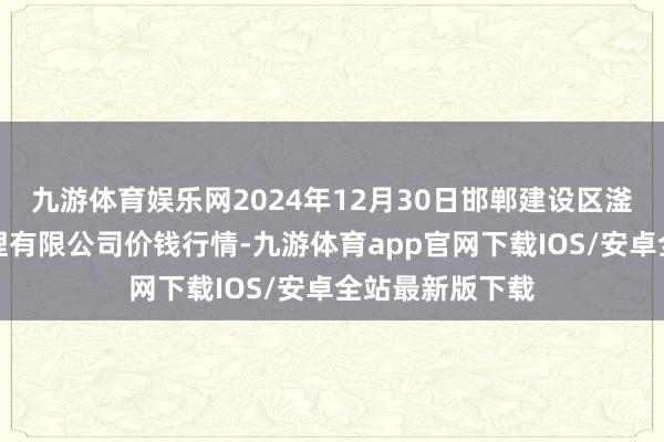 九游体育娱乐网2024年12月30日邯郸建设区滏东当代农业处理有限公司价钱行情-九游体育app官网下载IOS/安卓全站最新版下载