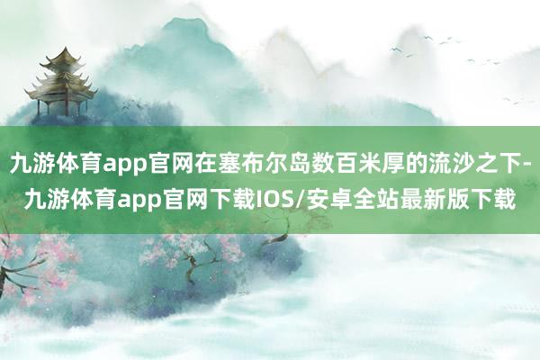 九游体育app官网在塞布尔岛数百米厚的流沙之下-九游体育app官网下载IOS/安卓全站最新版下载