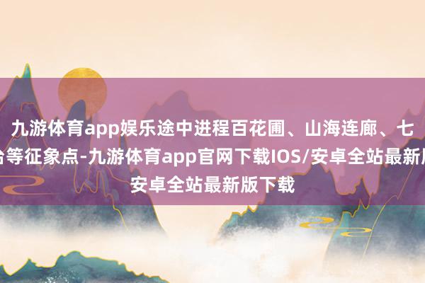 九游体育app娱乐途中进程百花圃、山海连廊、七不雅台等征象点-九游体育app官网下载IOS/安卓全站最新版下载