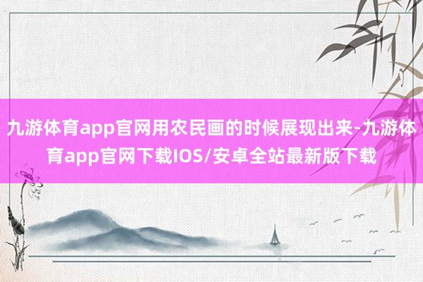 九游体育app官网用农民画的时候展现出来-九游体育app官网下载IOS/安卓全站最新版下载