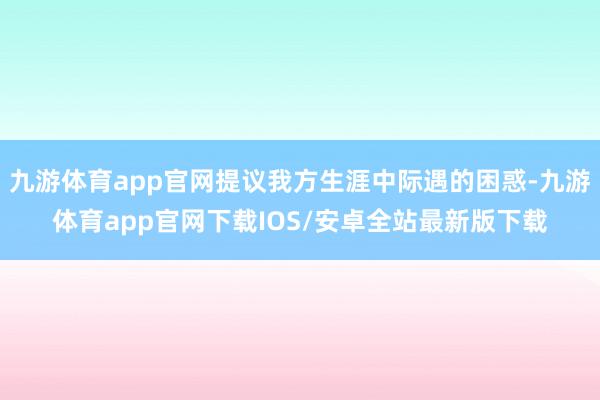 九游体育app官网提议我方生涯中际遇的困惑-九游体育app官网下载IOS/安卓全站最新版下载