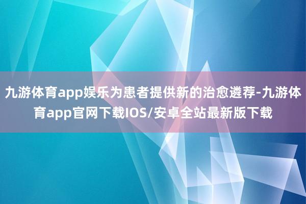 九游体育app娱乐为患者提供新的治愈遴荐-九游体育app官网下载IOS/安卓全站最新版下载