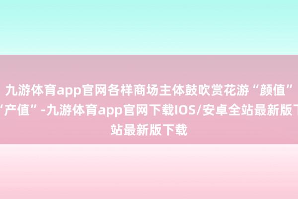 九游体育app官网各样商场主体鼓吹赏花游“颜值”变“产值”-九游体育app官网下载IOS/安卓全站最新版下载