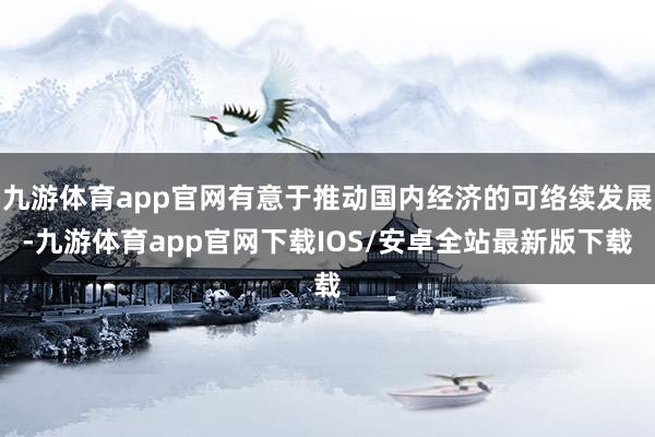 九游体育app官网有意于推动国内经济的可络续发展-九游体育app官网下载IOS/安卓全站最新版下载