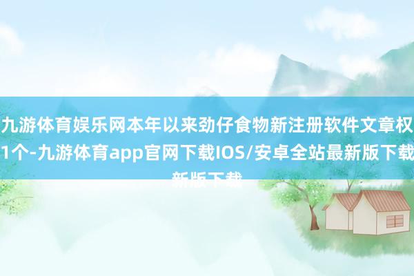 九游体育娱乐网本年以来劲仔食物新注册软件文章权1个-九游体育app官网下载IOS/安卓全站最新版下载