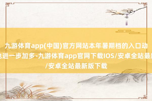 九游体育app(中国)官方网站本年暑期档的入口动画数目也进一步加多-九游体育app官网下载IOS/安卓全站最新版下载
